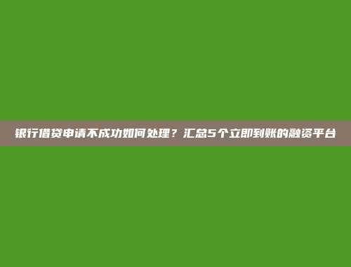 银行借贷申请不成功如何处理？汇总5个立即到账的融资平台