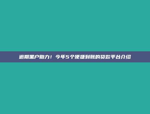 逾期黑户助力！今年5个便捷到账的贷款平台介绍