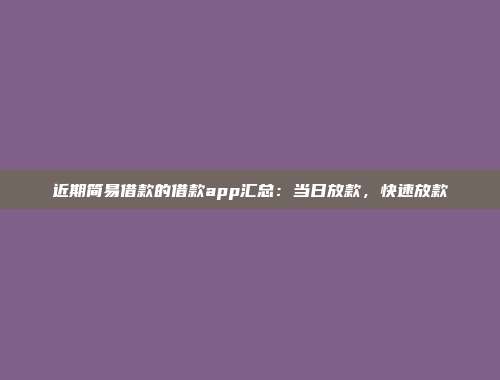 近期简易借款的借款app汇总：当日放款，快速放款