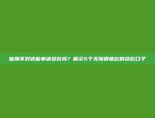 信用不好还能申请贷款吗？展示5个无障碍借款的贷款口子