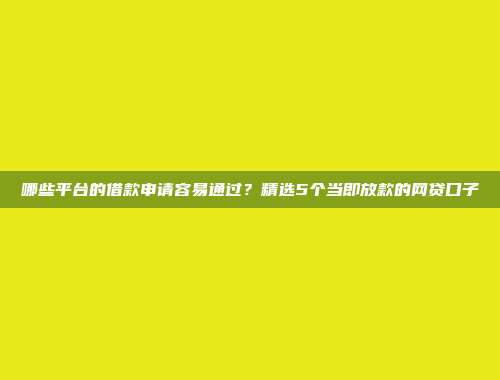 哪些平台的借款申请容易通过？精选5个当即放款的网贷口子