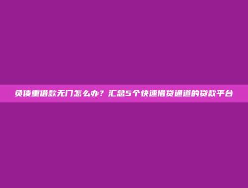 负债重借款无门怎么办？汇总5个快速借贷通道的贷款平台