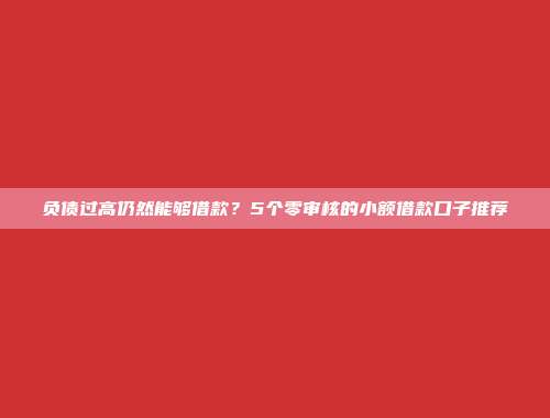 负债过高仍然能够借款？5个零审核的小额借款口子推荐