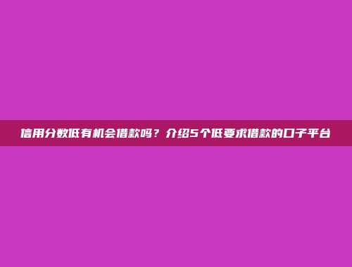 信用分数低有机会借款吗？介绍5个低要求借款的口子平台