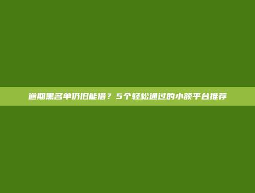 逾期黑名单仍旧能借？5个轻松通过的小额平台推荐