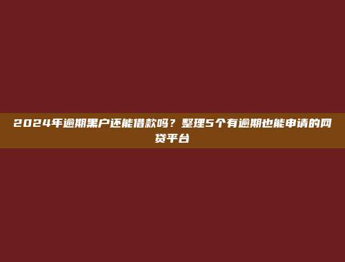 2024年逾期黑户还能借款吗？整理5个有逾期也能申请的网贷平台