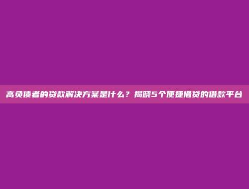 高负债者的贷款解决方案是什么？揭晓5个便捷借贷的借款平台