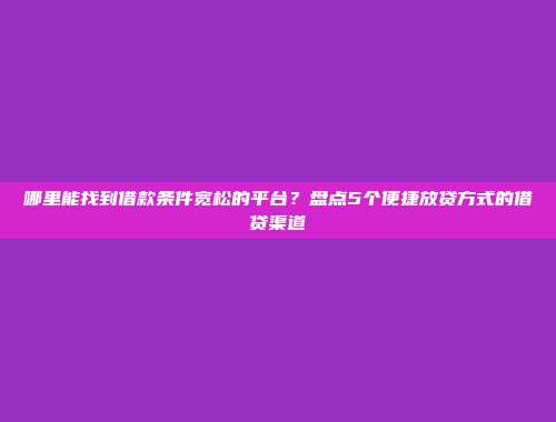 哪里能找到借款条件宽松的平台？盘点5个便捷放贷方式的借贷渠道