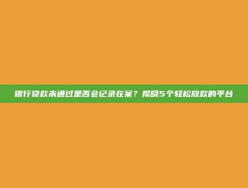 银行贷款未通过是否会记录在案？揭晓5个轻松放款的平台