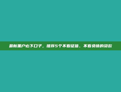 最新黑户必下口子，推荐5个不看征信、不看负债的贷款