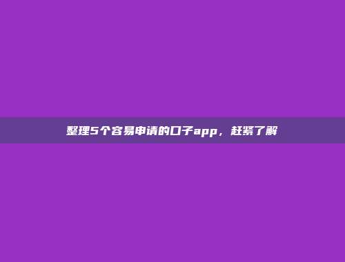 整理5个容易申请的口子app，赶紧了解