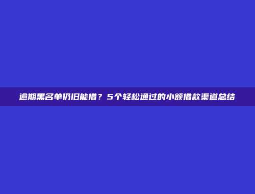 逾期黑名单仍旧能借？5个轻松通过的小额借款渠道总结