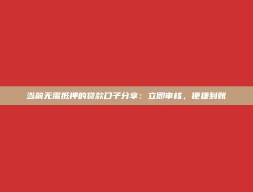 当前无需抵押的贷款口子分享：立即审核，便捷到账