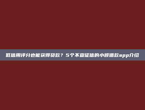 低信用评分也能获得贷款？5个不查征信的小额借款app介绍