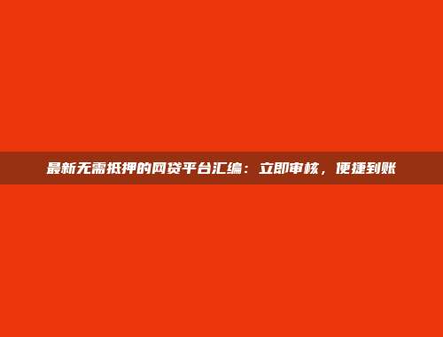 最新无需抵押的网贷平台汇编：立即审核，便捷到账