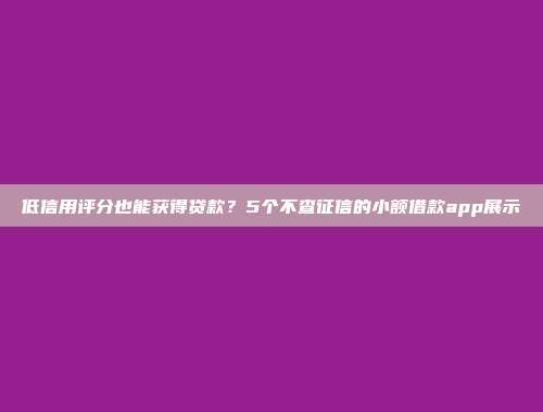 低信用评分也能获得贷款？5个不查征信的小额借款app展示