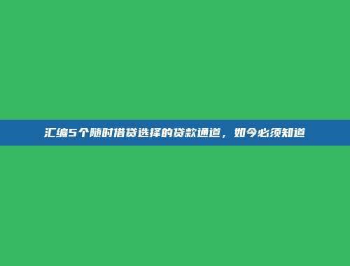 汇编5个随时借贷选择的贷款通道，如今必须知道