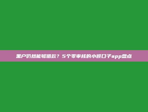 黑户仍然能够借款？5个零审核的小额口子app盘点