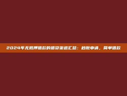 2024年无抵押借款的借贷渠道汇总：秒批申请，简单借款