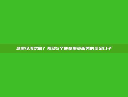 急需经济帮助？揭晓5个便捷借贷服务的资金口子