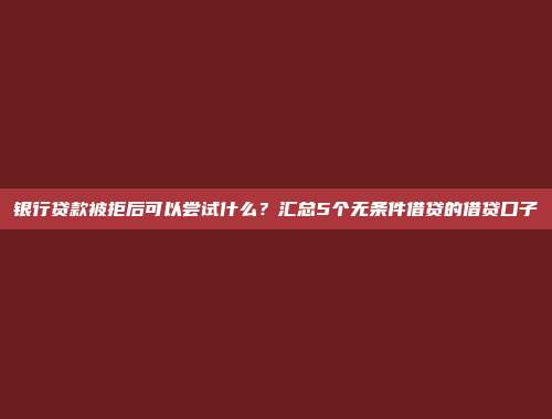 银行贷款被拒后可以尝试什么？汇总5个无条件借贷的借贷口子