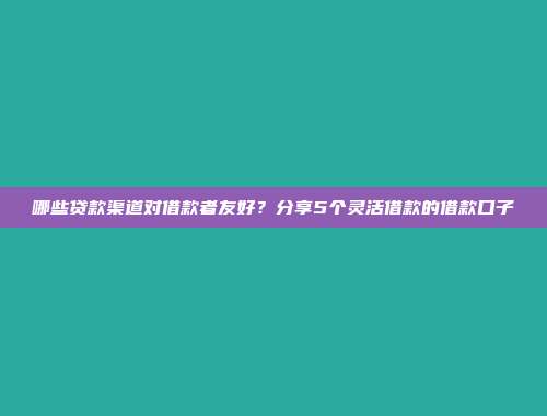 哪些贷款渠道对借款者友好？分享5个灵活借款的借款口子