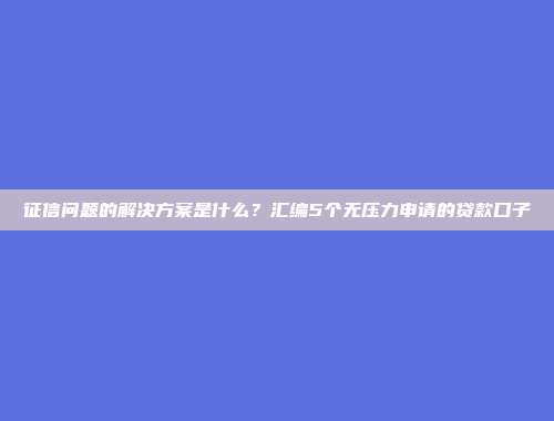 征信问题的解决方案是什么？汇编5个无压力申请的贷款口子