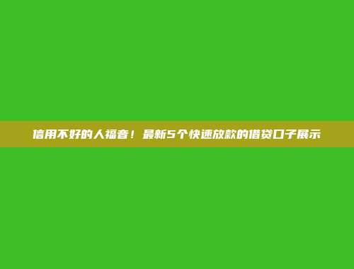 信用不好的人福音！最新5个快速放款的借贷口子展示