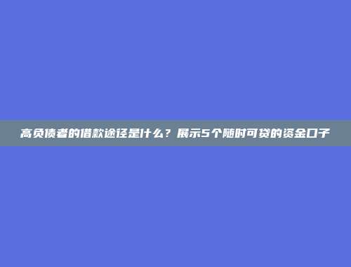 高负债者的借款途径是什么？展示5个随时可贷的资金口子