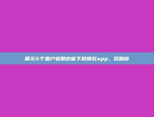 展示5个黑户逾期也能下的借款app，帮助你