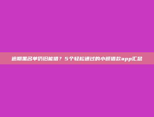 逾期黑名单仍旧能借？5个轻松通过的小额借款app汇总