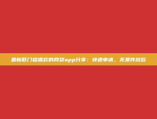 最新低门槛借款的网贷app分享：快速申请，无条件放款