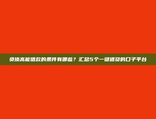 负债高能借款的条件有哪些？汇总5个一键借贷的口子平台