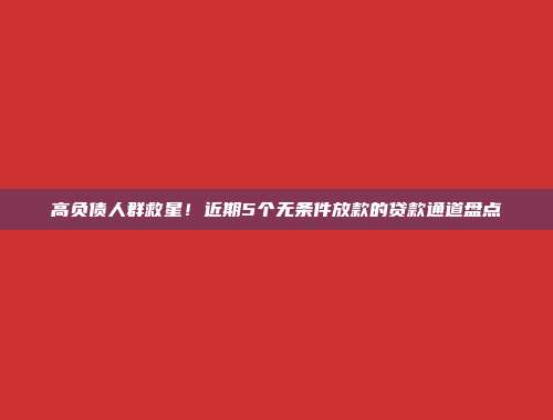 高负债人群救星！近期5个无条件放款的贷款通道盘点