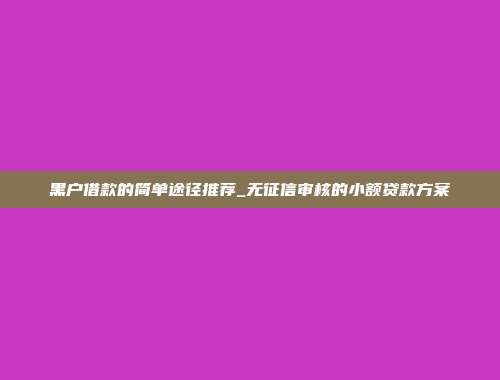 黑户借款的简单途径推荐_无征信审核的小额贷款方案