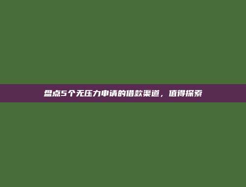 盘点5个无压力申请的借款渠道，值得探索