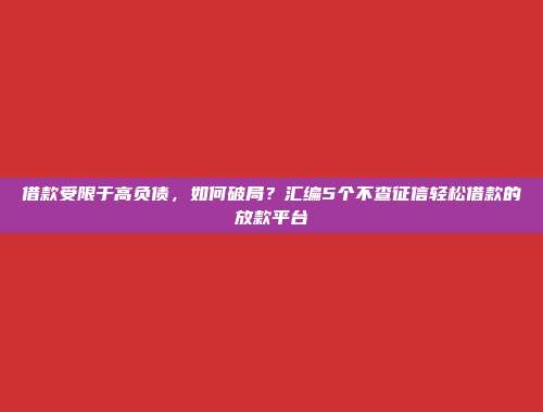 借款受限于高负债，如何破局？汇编5个不查征信轻松借款的放款平台