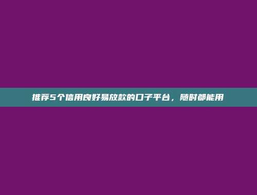 推荐5个信用良好易放款的口子平台，随时都能用