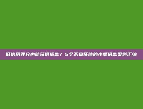 低信用评分也能获得贷款？5个不查征信的小额借款渠道汇编