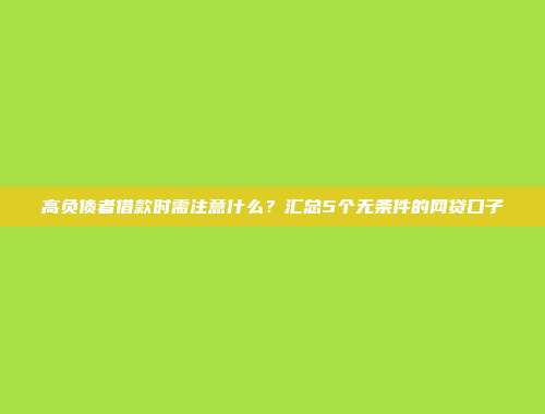 高负债者借款时需注意什么？汇总5个无条件的网贷口子