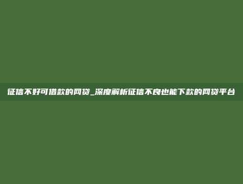 征信不好可借款的网贷_深度解析征信不良也能下款的网贷平台