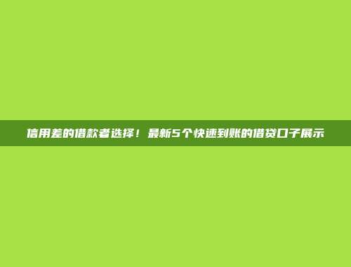 信用差的借款者选择！最新5个快速到账的借贷口子展示