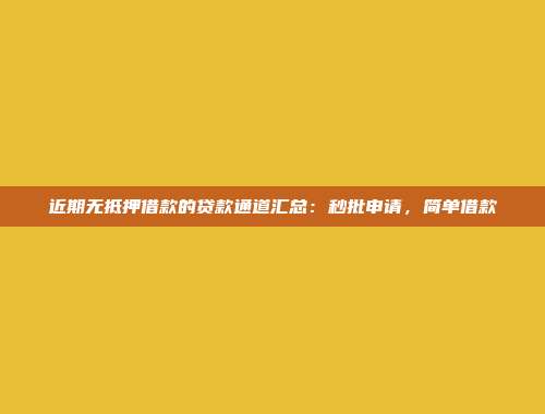 近期无抵押借款的贷款通道汇总：秒批申请，简单借款