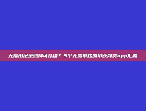 无信用记录照样可以借？5个无需审核的小额网贷app汇编