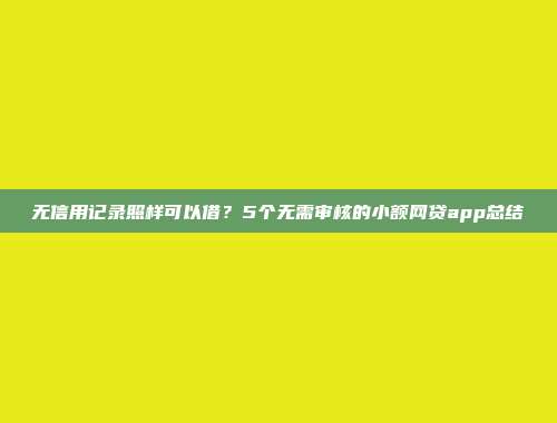 无信用记录照样可以借？5个无需审核的小额网贷app总结