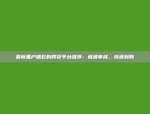 最新黑户借款的网贷平台推荐：极速审核，快速到账