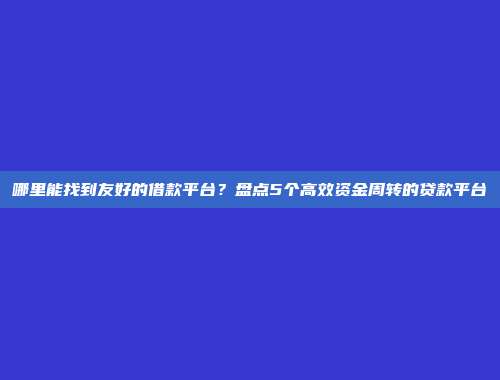 哪里能找到友好的借款平台？盘点5个高效资金周转的贷款平台