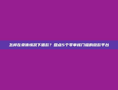 怎样在负债情况下借款？盘点5个零审核门槛的放款平台