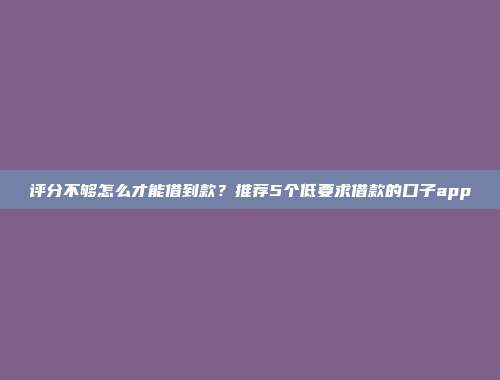 评分不够怎么才能借到款？推荐5个低要求借款的口子app