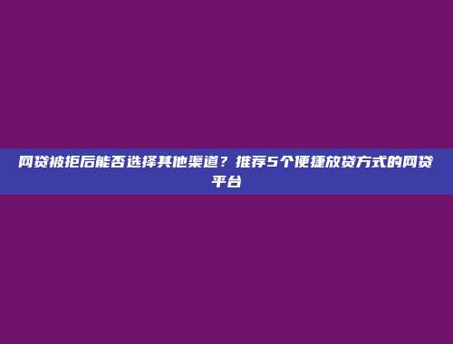 网贷被拒后能否选择其他渠道？推荐5个便捷放贷方式的网贷平台